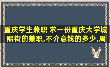 重庆学生兼职 求一份重庆大学城熙街的兼职,不介意钱的多少,周末做那种